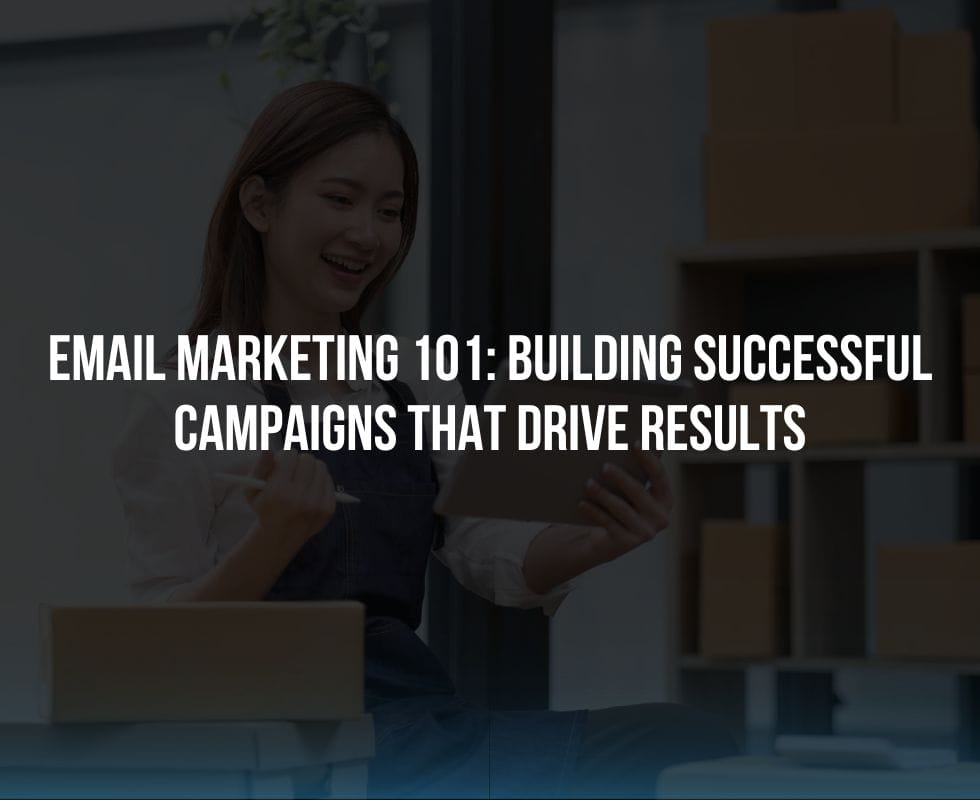 Email Marketing 101: Building Successful Campaigns that Drive Results